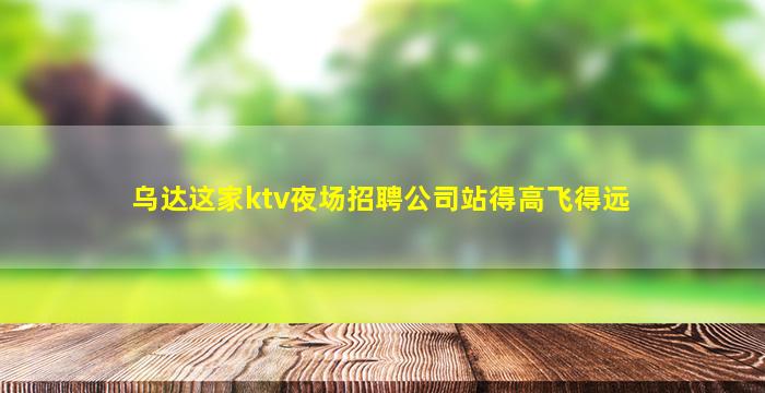 乌达这家ktv夜场招聘公司站得高飞得远
